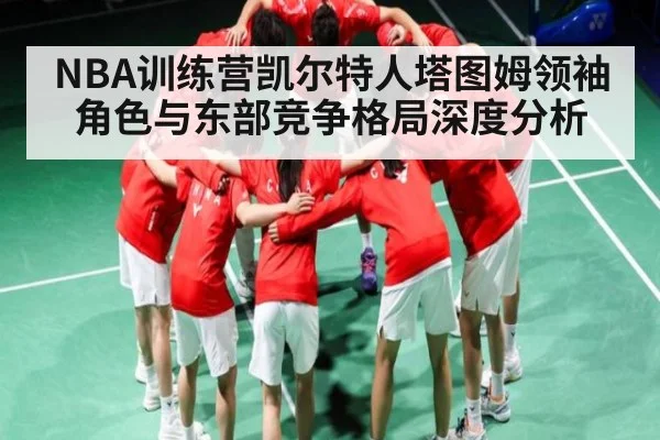 NBA训练营凯尔特人塔图姆领袖角色与东部竞争格局深度分析（c7）