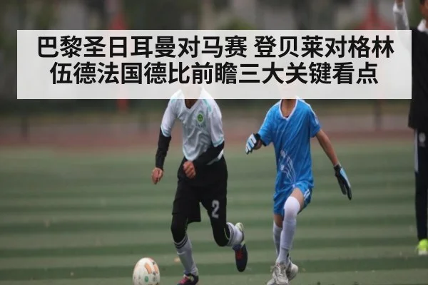 巴黎圣日耳曼对马赛 登贝莱对格林伍德法国德比前瞻三大关键看点（c7）