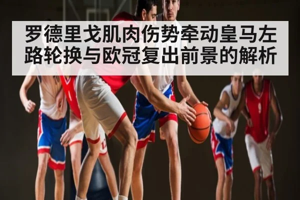 罗德里戈肌肉伤势牵动皇马左路轮换与欧冠复出前景的解析（c7）