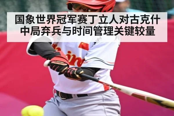 国象世界冠军赛丁立人对古克什中局弃兵与时间管理关键较量（c7）