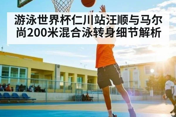 游泳世界杯仁川站汪顺与马尔尚200米混合泳转身细节解析（c7c7.app）